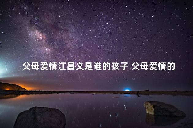 父母爱情江昌义是谁的孩子 父母爱情的岛屿在哪里